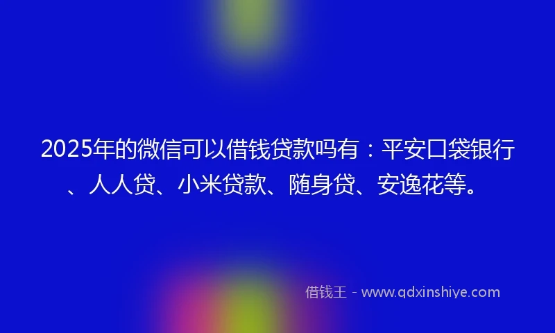 2025年的微信可以借钱贷款吗有：平安口袋银行、人人贷、小米贷款、随身贷、安逸花等。