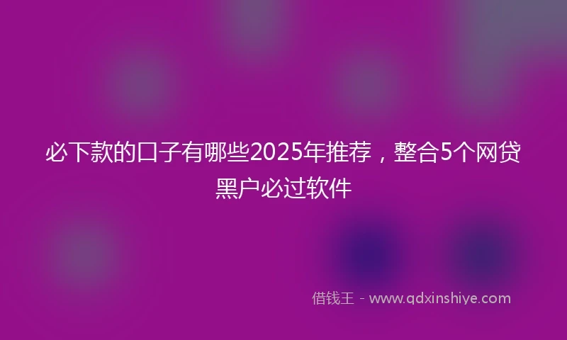 必下款的口子有哪些2025年推荐，整合5个网贷黑户必过软件