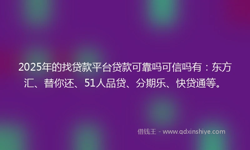 2025年的找贷款平台贷款可靠吗可信吗有：东方汇、替你还、51人品贷、分期乐、快贷通等。