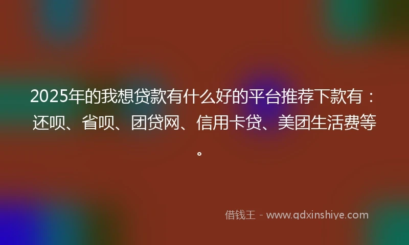 2025年的我想贷款有什么好的平台推荐下款有：还呗、省呗、团贷网、信用卡贷、美团生活费等。