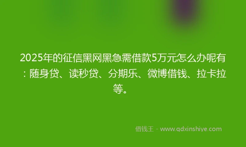 2025年的征信黑网黑急需借款5万元怎么办呢有：随身贷、读秒贷、分期乐、微博借钱、拉卡拉等。