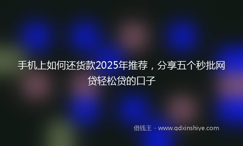 手机上如何还货款2025年推荐，分享五个秒批网贷轻松贷的口子
