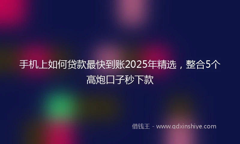 手机上如何贷款最快到账2025年精选，整合5个高炮口子秒下款