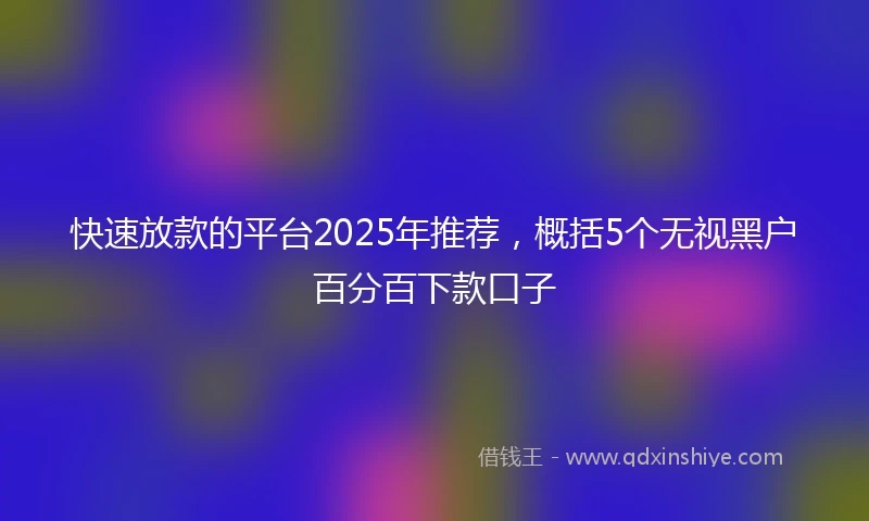 快速放款的平台2025年推荐，概括5个无视黑户百分百下款口子