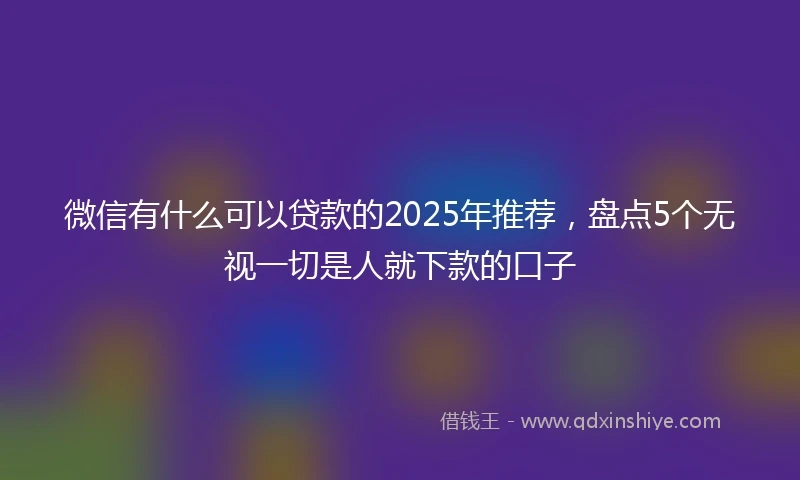 微信有什么可以贷款的2025年推荐，盘点5个无视一切是人就下款的口子