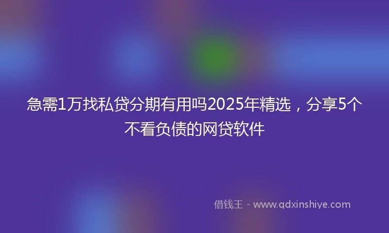 急需1万找私贷分期有用吗2025年精选，分享5个不看负债的网贷软件