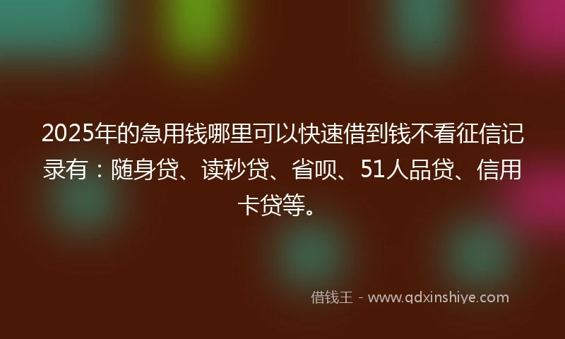 2025年的急用钱哪里可以快速借到钱不看征信记录有：随身贷、读秒贷、省呗、51人品贷、信用卡贷等。