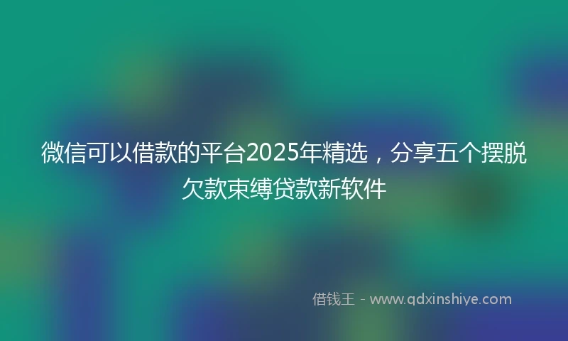 微信可以借款的平台2025年精选，分享五个摆脱欠款束缚贷款新软件
