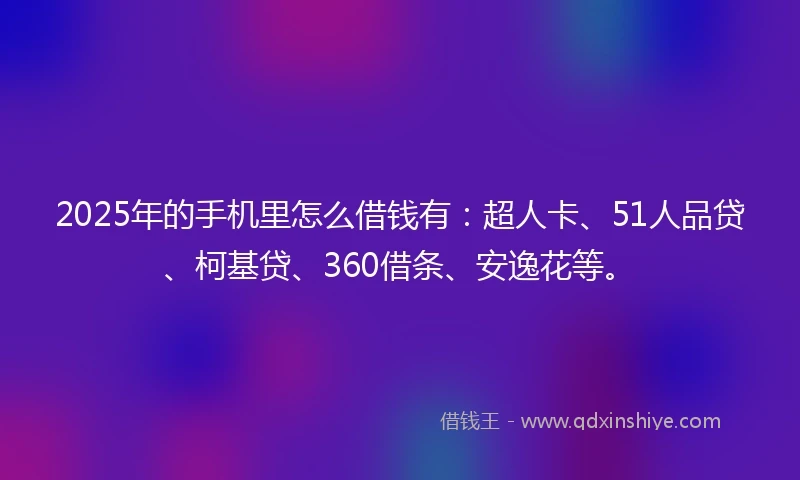 2025年的手机里怎么借钱有：超人卡、51人品贷、柯基贷、360借条、安逸花等。