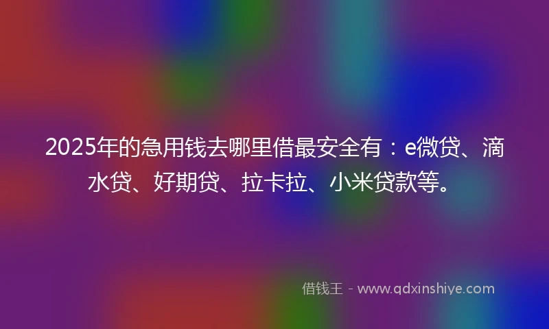 2025年的急用钱去哪里借最安全有：e微贷、滴水贷、好期贷、拉卡拉、小米贷款等。