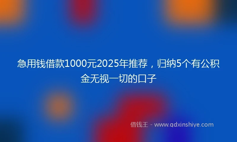 急用钱借款1000元2025年推荐，归纳5个有公积金无视一切的口子