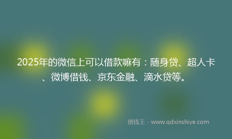 2025年的微信上可以借款嘛有：随身贷、超人卡、微博借钱、京东金融、滴水贷等。