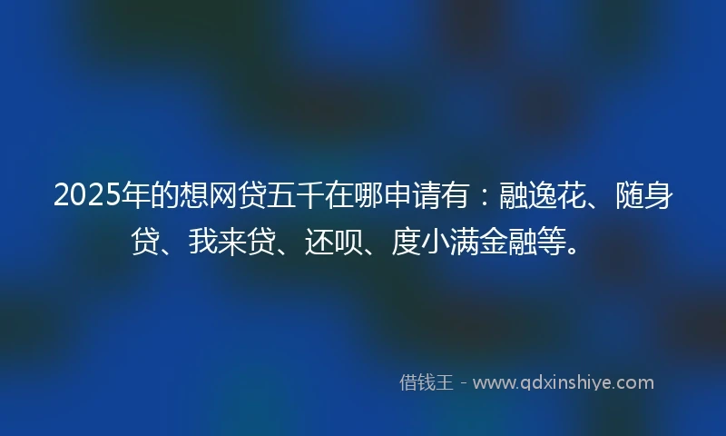 2025年的想网贷五千在哪申请有：融逸花、随身贷、我来贷、还呗、度小满金融等。
