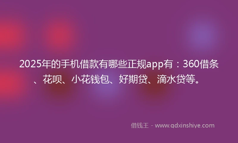 2025年的手机借款有哪些正规app有：360借条、花呗、小花钱包、好期贷、滴水贷等。