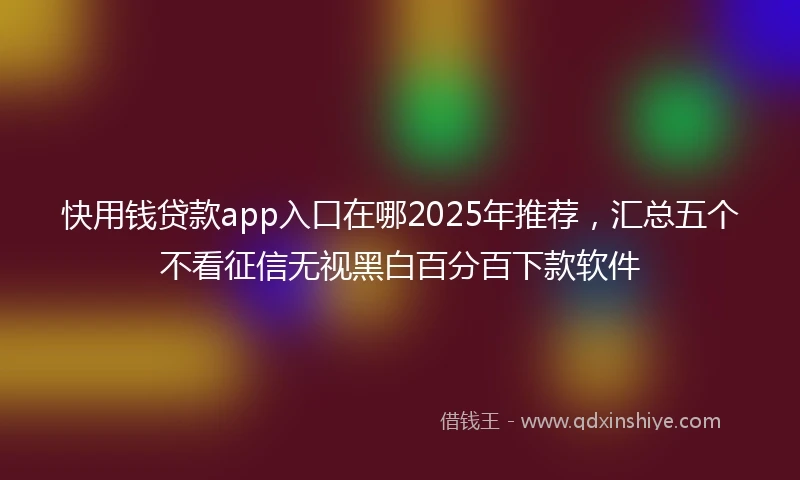 快用钱贷款app入口在哪2025年推荐，汇总五个不看征信无视黑白百分百下款软件