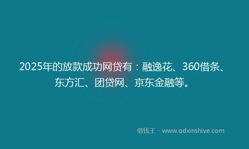 2025年的放款成功网贷有：融逸花、360借条、东方汇、团贷网、京东金融等。
