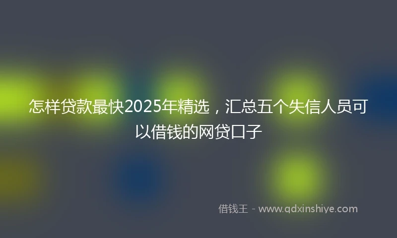 怎样贷款最快2025年精选，汇总五个失信人员可以借钱的网贷口子