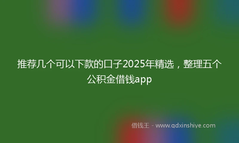 推荐几个可以下款的口子2025年精选，整理五个公积金借钱app