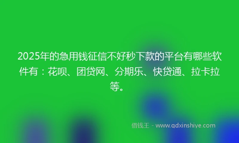 2025年的急用钱征信不好秒下款的平台有哪些软件有：花呗、团贷网、分期乐、快贷通、拉卡拉等。