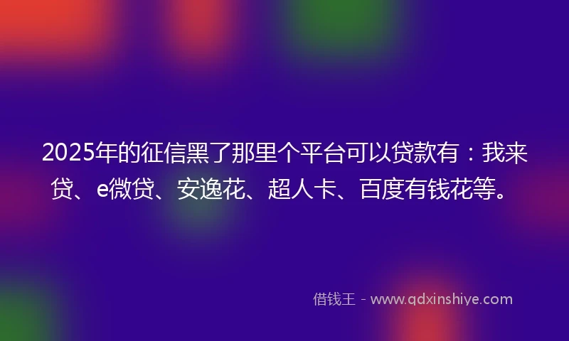 2025年的征信黑了那里个平台可以贷款有：我来贷、e微贷、安逸花、超人卡、百度有钱花等。
