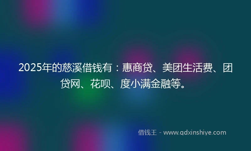2025年的慈溪借钱有：惠商贷、美团生活费、团贷网、花呗、度小满金融等。