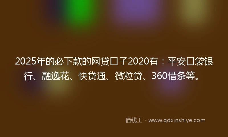 2025年的必下款的网贷口子2020有：平安口袋银行、融逸花、快贷通、微粒贷、360借条等。
