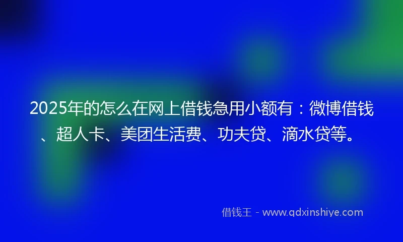 2025年的怎么在网上借钱急用小额有：微博借钱、超人卡、美团生活费、功夫贷、滴水贷等。