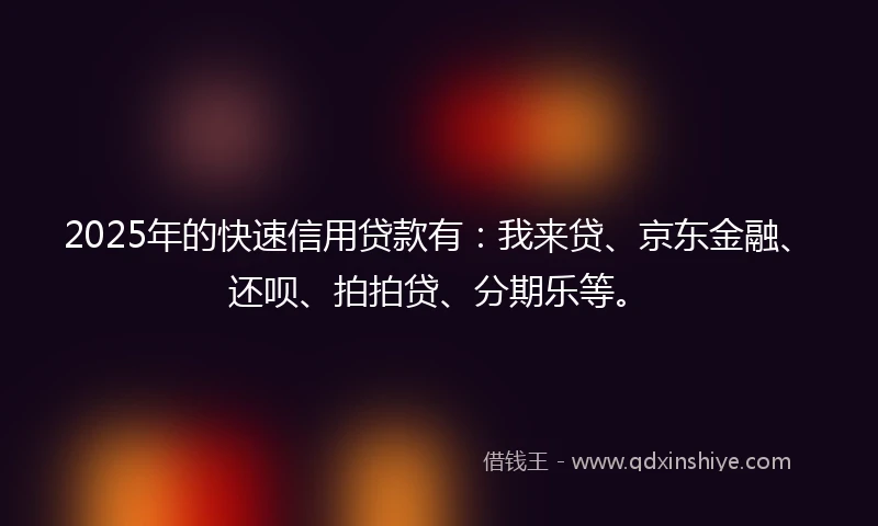 2025年的快速信用贷款有：我来贷、京东金融、还呗、拍拍贷、分期乐等。