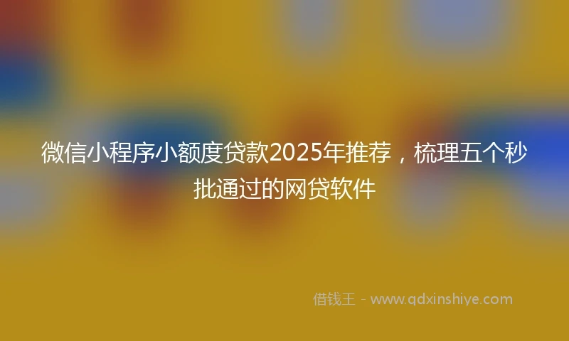 微信小程序小额度贷款2025年推荐，梳理五个秒批通过的网贷软件