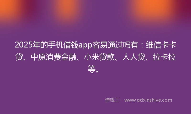 2025年的手机借钱app容易通过吗有：维信卡卡贷、中原消费金融、小米贷款、人人贷、拉卡拉等。