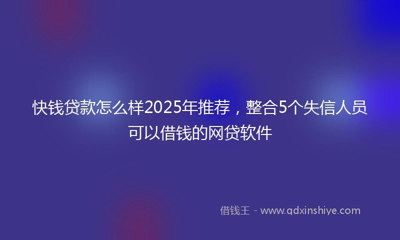 快钱贷款怎么样2025年推荐，整合5个失信人员可以借钱的网贷软件