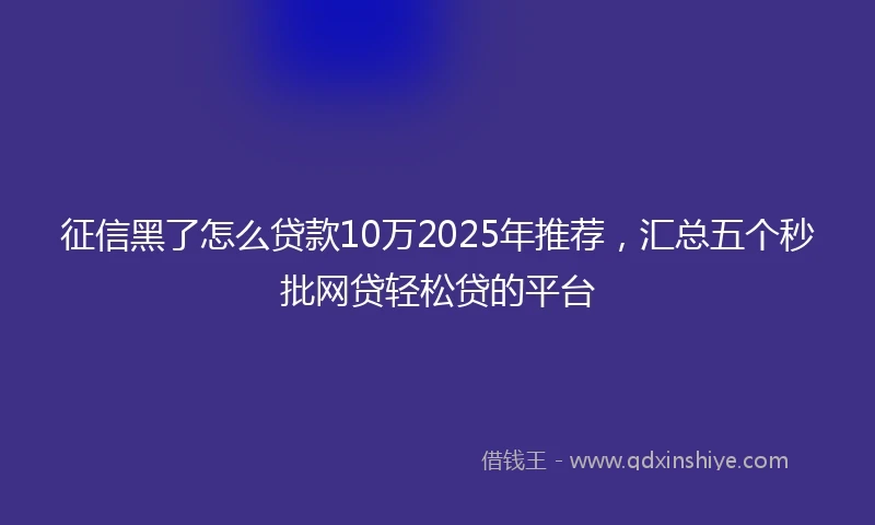 征信黑了怎么贷款10万2025年推荐，汇总五个秒批网贷轻松贷的平台