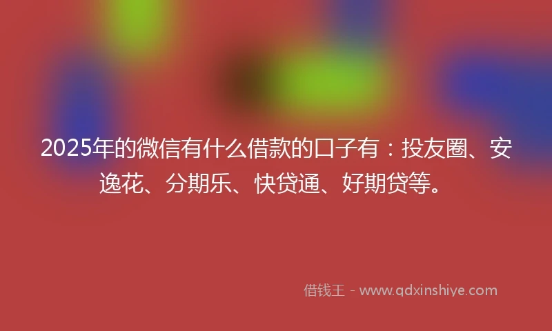 2025年的微信有什么借款的口子有：投友圈、安逸花、分期乐、快贷通、好期贷等。