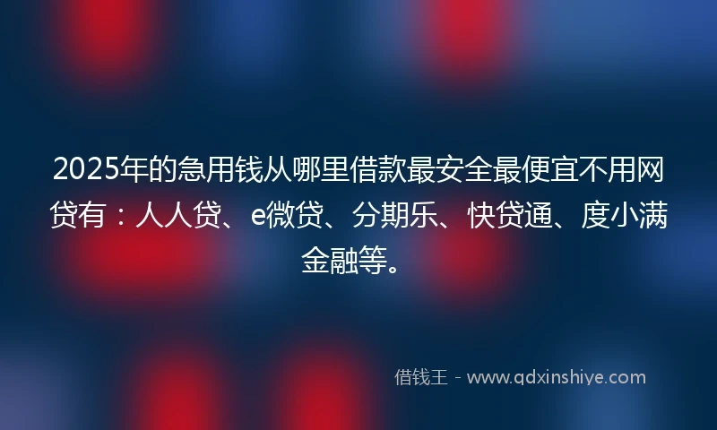 2025年的急用钱从哪里借款最安全最便宜不用网贷有：人人贷、e微贷、分期乐、快贷通、度小满金融等。