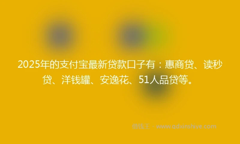 2025年的支付宝最新贷款口子有：惠商贷、读秒贷、洋钱罐、安逸花、51人品贷等。