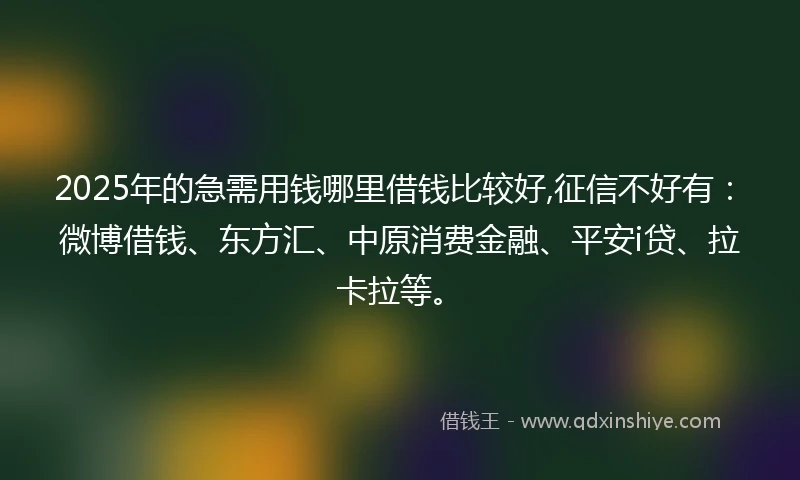 2025年的急需用钱哪里借钱比较好,征信不好有：微博借钱、东方汇、中原消费金融、平安i贷、拉卡拉等。