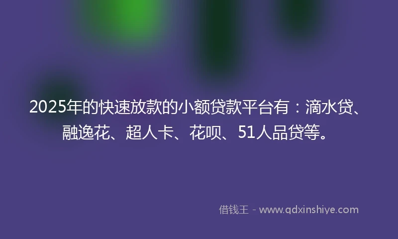 2025年的快速放款的小额贷款平台有：滴水贷、融逸花、超人卡、花呗、51人品贷等。