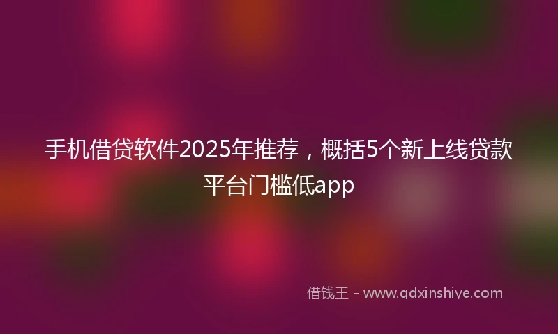 手机借贷软件2025年推荐，概括5个新上线贷款平台门槛低app