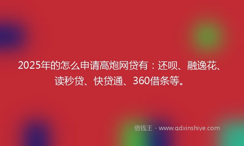 2025年的怎么申请高炮网贷有：还呗、融逸花、读秒贷、快贷通、360借条等。