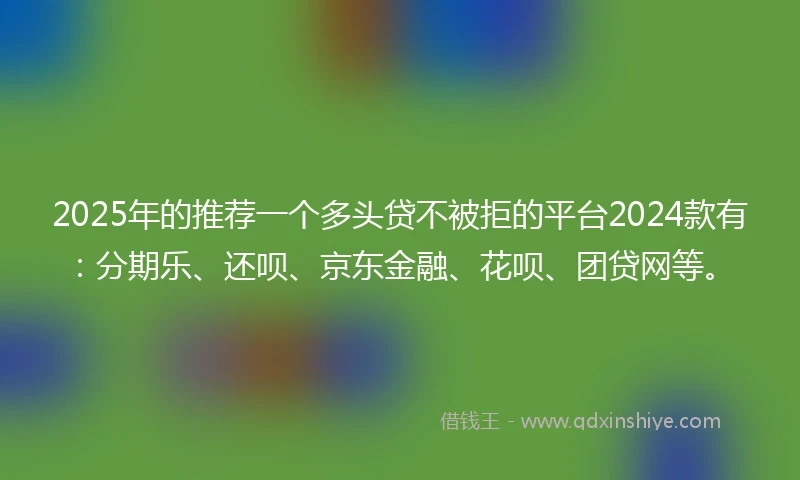 2025年的推荐一个多头贷不被拒的平台2024款有：分期乐、还呗、京东金融、花呗、团贷网等。