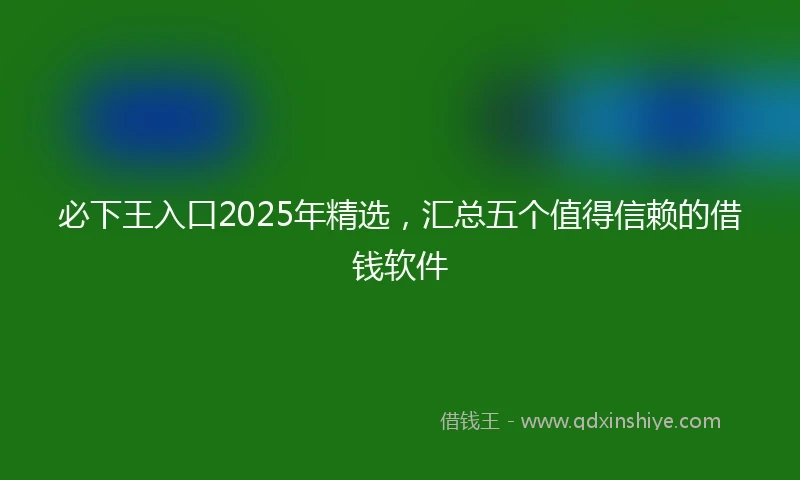 必下王入口2025年精选，汇总五个值得信赖的借钱软件