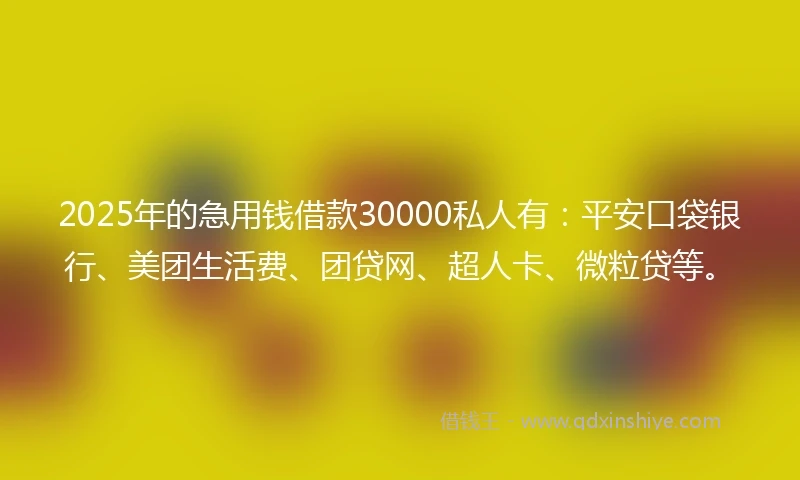 2025年的急用钱借款30000私人有：平安口袋银行、美团生活费、团贷网、超人卡、微粒贷等。