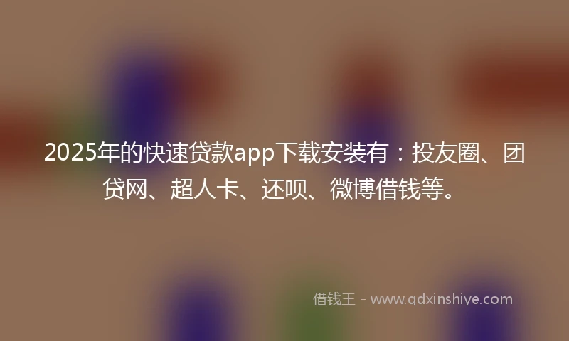 2025年的快速贷款app下载安装有：投友圈、团贷网、超人卡、还呗、微博借钱等。