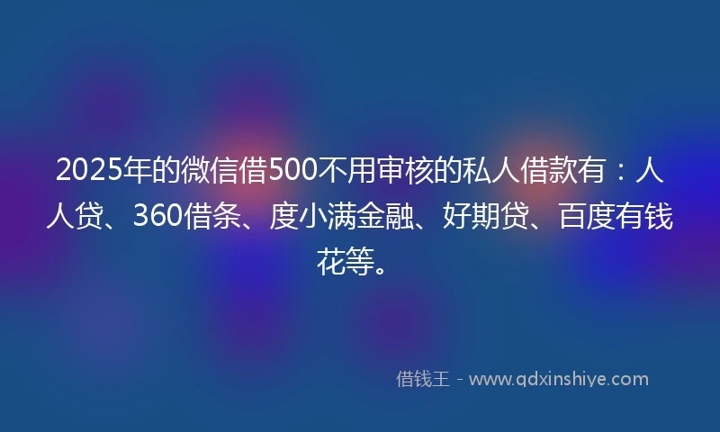 2025年的微信借500不用审核的私人借款有：人人贷、360借条、度小满金融、好期贷、百度有钱花等。