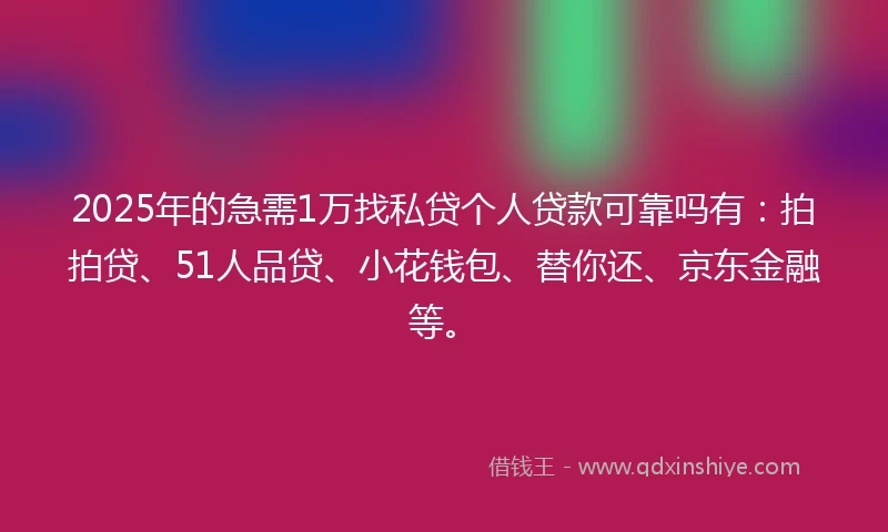 2025年的急需1万找私贷个人贷款可靠吗有：拍拍贷、51人品贷、小花钱包、替你还、京东金融等。