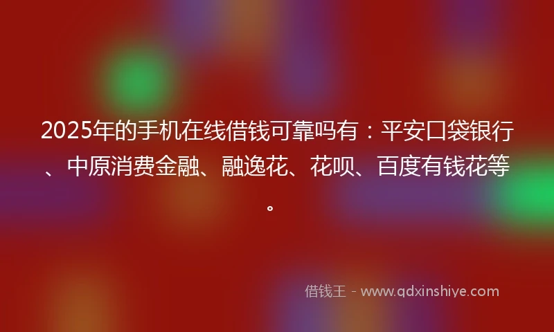 2025年的手机在线借钱可靠吗有：平安口袋银行、中原消费金融、融逸花、花呗、百度有钱花等。