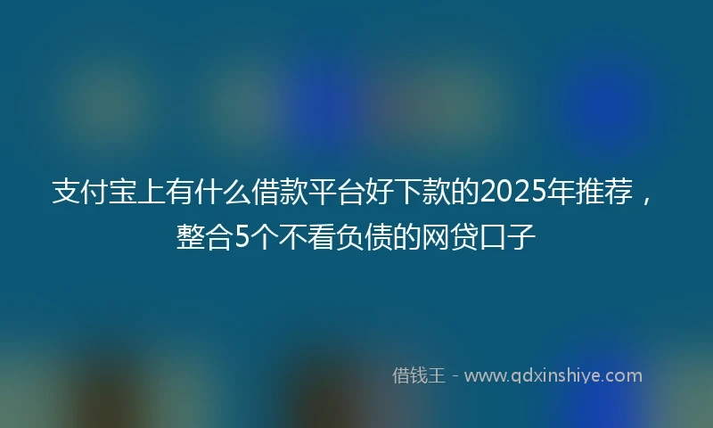 支付宝上有什么借款平台好下款的2025年推荐，整合5个不看负债的网贷口子