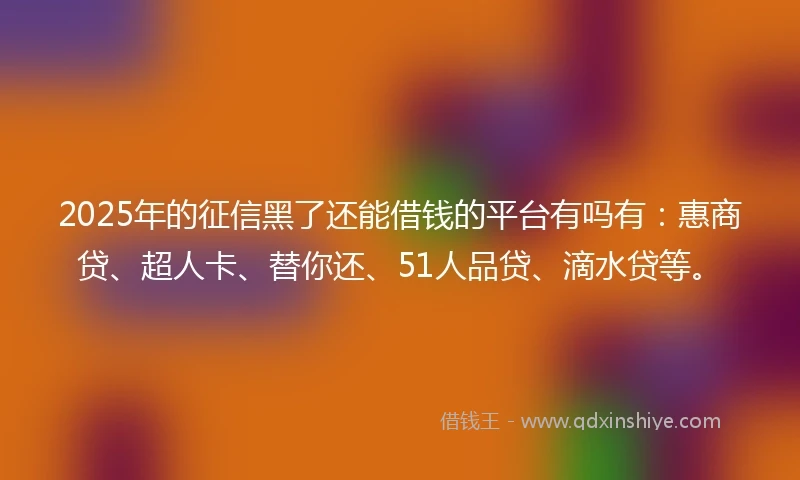 2025年的征信黑了还能借钱的平台有吗有：惠商贷、超人卡、替你还、51人品贷、滴水贷等。