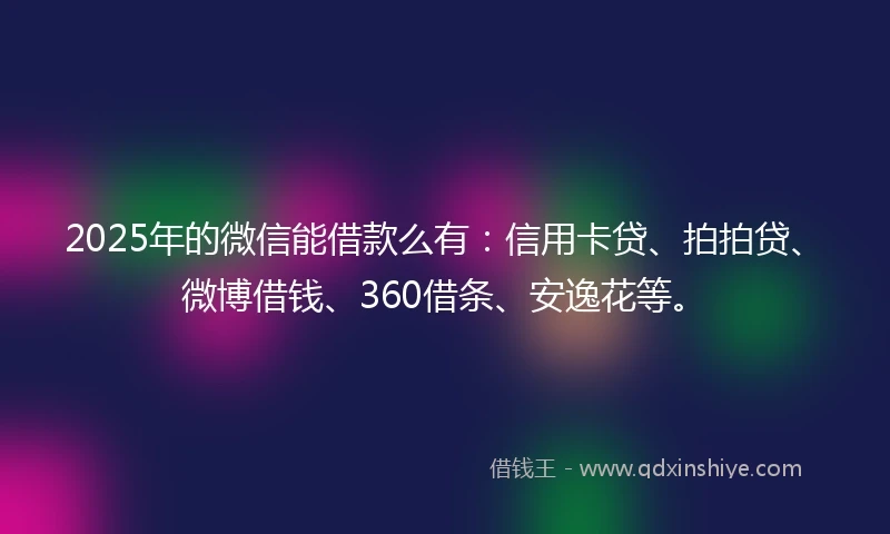 2025年的微信能借款么有：信用卡贷、拍拍贷、微博借钱、360借条、安逸花等。