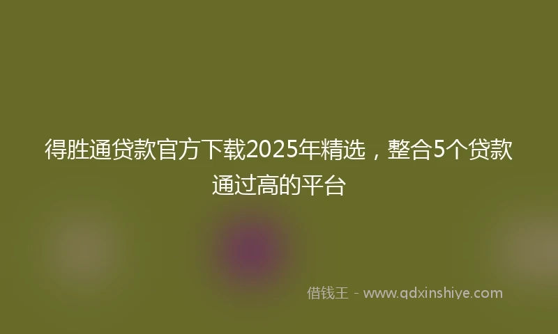 得胜通贷款官方下载2025年精选，整合5个贷款通过高的平台